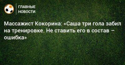 Массажист Кокорина: «Саша три гола забил на тренировке. Не ставить его в состав – ошибка»