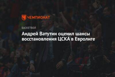 Андрей Ватутин - Андрей Ватутин оценил шансы восстановления ЦСКА в Евролиге - championat.com