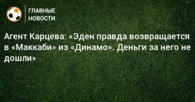 Агент Карцева: «Эден правда возвращается в «Маккаби» из «Динамо». Деньги за него не дошли»