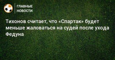 Тихонов считает, что «Спартак» будет меньше жаловаться на судей после ухода Федуна