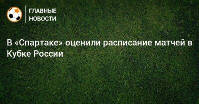 В «Спартаке» оценили расписание матчей в Кубке России