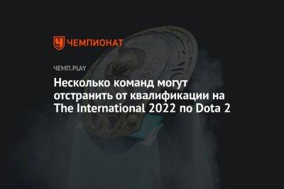 Несколько команд могут отстранить от квалификации на The International 2022 по Dota 2