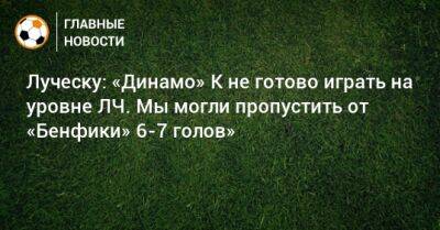 Луческу: «Динамо» К не готово играть на уровне ЛЧ. Мы могли пропустить от «Бенфики» 6-7 голов»