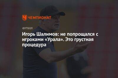 Игорь Шалимов: не попрощался с игроками «Урала». Это грустная процедура