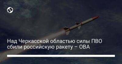 Над Черкасской областью силы ПВО сбили российскую ракету – ОВА