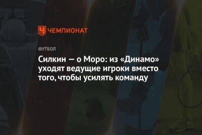 Силкин — о Моро: из «Динамо» уходят ведущие игроки вместо того, чтобы усиливать команду