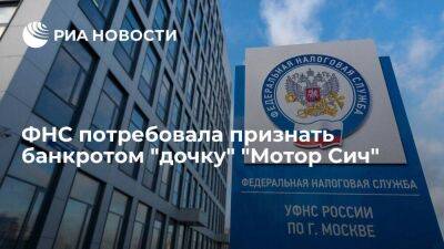 ФНС потребовала признать банкротом дочернюю компанию украинского предприятия "Мотор Сич"