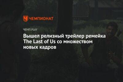 Вышел релизный трейлер ремейка The Last of Us со множеством новых кадров