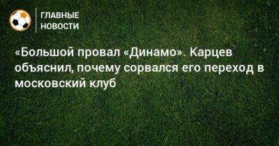 «Большой провал «Динамо». Карцев объяснил, почему сорвался его переход в московский клуб