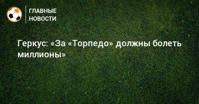 Илья Геркус - Геркус: «За «Торпедо» должны болеть миллионы» - bombardir.ru