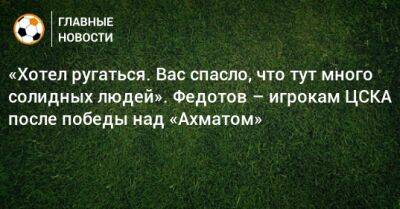 «Хотел ругаться. Вас спасло, что тут много солидных людей». Федотов – игрокам ЦСКА после победы над «Ахматом»