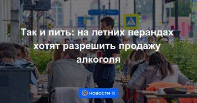Андрей Кутепов - Так и пить: на летних верандах хотят разрешить продажу алкоголя - smartmoney.one - Москва - Россия