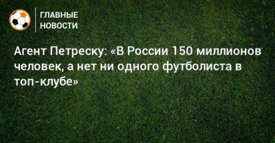 Агент Петреску: «В России 150 миллионов человек, а нет ни одного футболиста в топ-клубе» - bombardir.ru - Россия - Англия - Румыния - Хорватия - Петреск