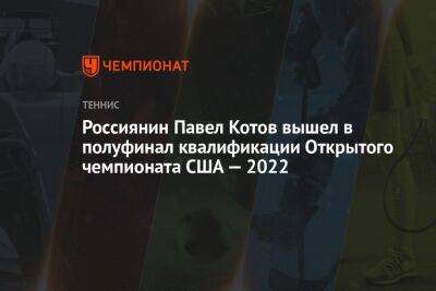 Россиянин Павел Котов вышел в полуфинал квалификации Открытого чемпионата США — 2022