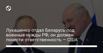 Лукашенко отдал Беларусь под военные нужды РФ, он должен понести ответственность — США