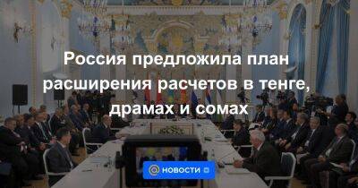 Россия предложила план расширения расчетов в тенге, драмах и сомах