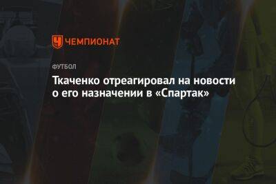 Ткаченко отреагировал на новости о его назначении в «Спартак»