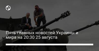 Пять главных новостей Украины и мира на 20:30 25 августа