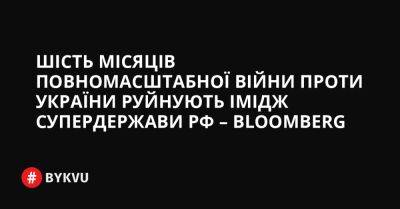 Шість місяців повномасштабної війни проти України руйнують імідж супердержави РФ – Bloomberg