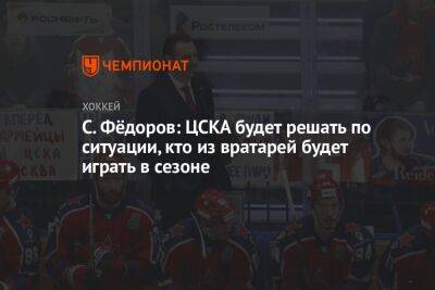 С. Фёдоров: ЦСКА будет решать по ситуации, кто из вратарей будет играть в сезоне