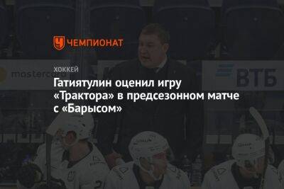 Гатиятулин оценил игру «Трактора» в предсезонном матче с «Барысом»