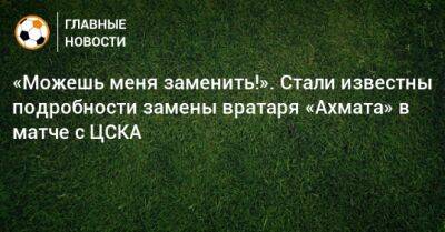 «Можешь меня заменить!». Стали известны подробности замены вратаря «Ахмата» в матче с ЦСКА
