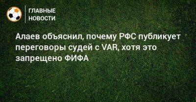 Алаев объяснил, почему РФС публикует переговоры судей с VAR, хотя это запрещено ФИФА