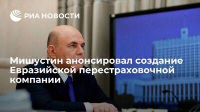 Мишустин анонсировал создание Евразийской перестраховочной компании для поддержки торговли