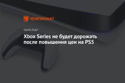 Xbox Series не будет дорожать после повышения цен на PS5