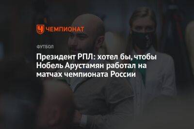 Президент РПЛ: хотел бы, чтобы Нобель Арустамян работал на матчах чемпионата России