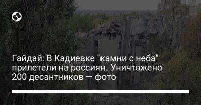 Гайдай: В Кадиевке "камни с неба" прилетели на россиян. Уничтожено 200 десантников — фото