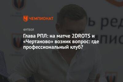 Глава РПЛ: на матче 2DROTS и «Чертаново» возник вопрос: где профессиональный клуб?