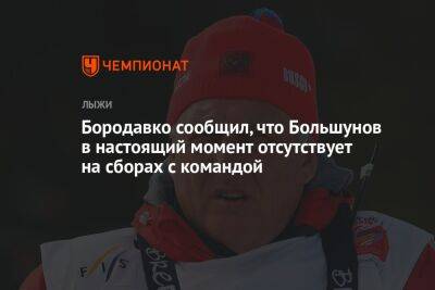 Бородавко сообщил, что Большунов в настоящий момент отсутствует на сборах с командой