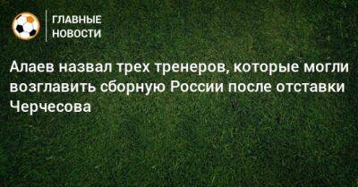 Алаев назвал трех тренеров, которые могли возглавить сборную России после отставки Черчесова