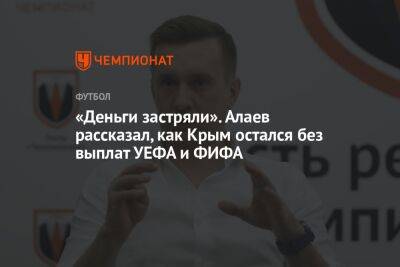 «Деньги застряли». Алаев рассказал, как Крым остался без выплат УЕФА и ФИФА