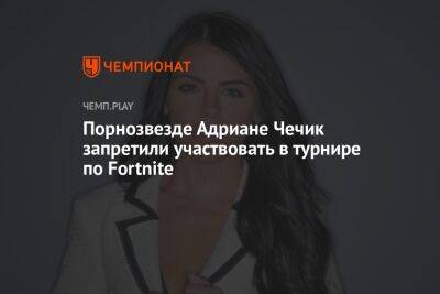Порнозвезде Адриане Чечик запретили участвовать в турнире по Fortnite