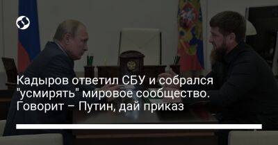 Кадыров ответил СБУ и собрался "усмирять" мировое сообщество. Говорит – Путин, дай приказ