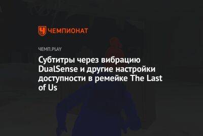 Субтитры через вибрацию DualSense и другие настройки доступности в ремейке The Last of Us