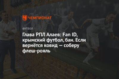 Глава РПЛ Алаев: Fan ID, крымский футбол, бан. Если вернётся ковид — соберу флеш-рояль