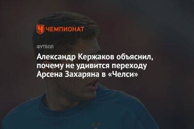 Александр Кержаков объяснил, почему не удивится переходу Арсена Захаряна в «Челси»