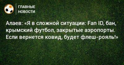 Алаев: «Я в сложной ситуации: Fan ID, бан, крымский футбол, закрытые аэропорты. Если вернется ковид, будет флеш-рояль!»