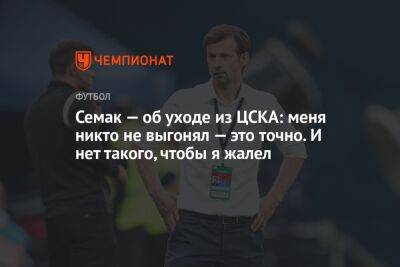 Семак — об уходе из ЦСКА: меня никто не выгонял — это точно. И нет такого, чтобы я жалел