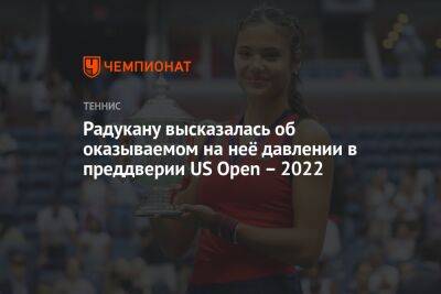 Радукану высказалась об оказываемом на неё давлении в преддверии US Open – 2022