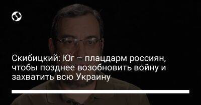 Скибицкий: Юг – плацдарм россиян, чтобы позднее возобновить войну и захватить всю Украину