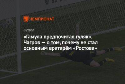 «Гамула предпочитал гуляк». Чагров — о том, почему не стал основным вратарём «Ростова»