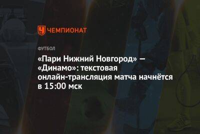 «Пари Нижний Новгород» — «Динамо»: текстовая онлайн-трансляция матча начнётся в 15:00 мск