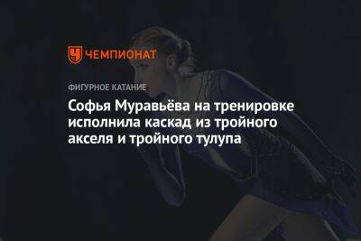 Софья Муравьёва на тренировке исполнила каскад из тройного акселя и тройного тулупа