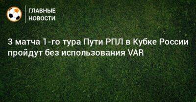 3 матча 1-го тура Пути РПЛ в Кубке России пройдут без использования VAR