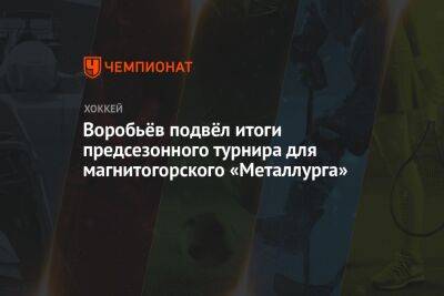 Воробьёв подвёл итоги предсезонного турнира для магнитогорского «Металлурга»