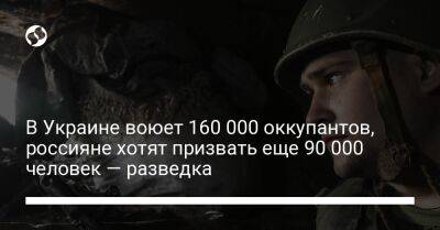 В Украине воюет 160 000 оккупантов, россияне хотят призвать еще 90 000 человек — разведка